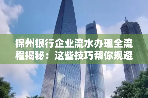 锦州银行企业流水办理全流程揭秘:这些技巧帮你规避90%风险