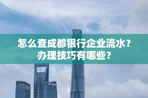怎么查成都银行企业流水?办理技巧有哪些?