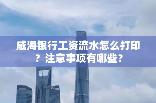 威海银行工资流水怎么打印?注意事项有哪些?