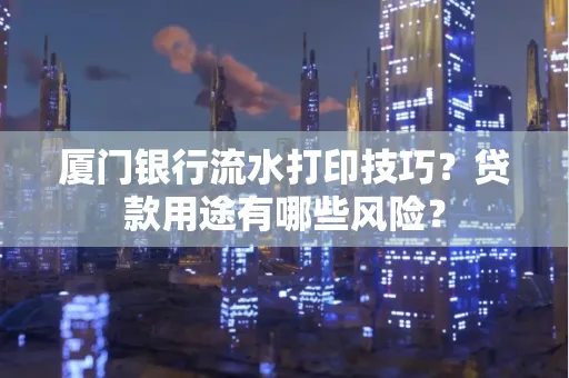 厦门银行流水打印技巧?贷款用途有哪些风险?