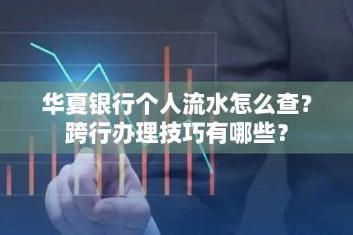 华夏银行个人流水怎么查?跨行办理技巧有哪些?
