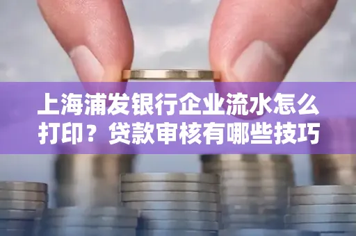 上海浦发银行企业流水怎么打印?贷款审核有哪些技巧?