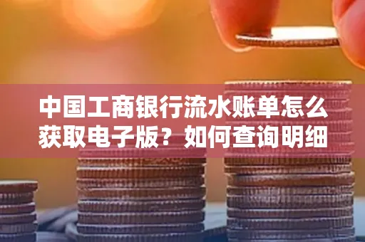 中国工商银行流水账单怎么获取电子版?如何查询明细技巧?