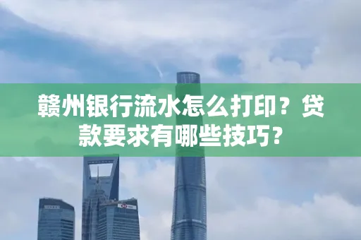 赣州银行流水怎么打印?贷款要求有哪些技巧?