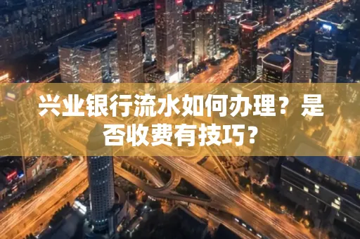 兴业银行流水如何办理?是否收费有技巧?