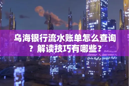乌海银行流水账单怎么查询?解读技巧有哪些?