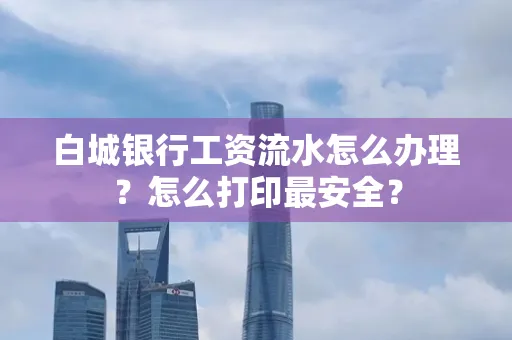 白城银行工资流水怎么办理?怎么打印最安全?
