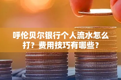 呼伦贝尔银行个人流水怎么打?费用技巧有哪些?