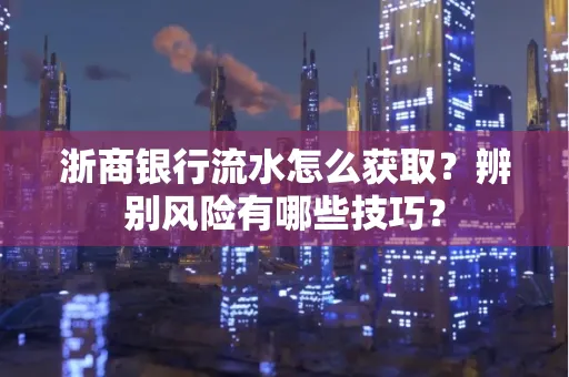 浙商银行流水怎么获取?辨别风险有哪些技巧?