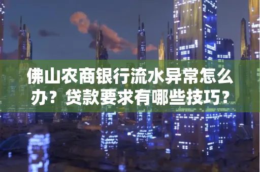 佛山农商银行流水异常怎么办?贷款要求有哪些技巧?