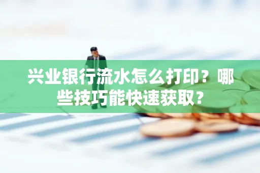 兴业银行流水怎么打印?哪些技巧能快速获取?