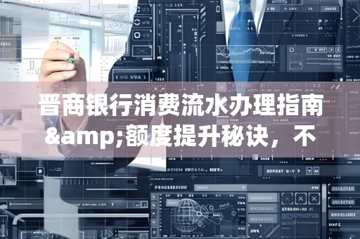 晋商银行消费流水办理指南&额度提升秘诀,不懂这些你可能吃大亏!