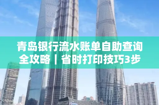青岛银行流水账单自助查询全攻略|省时打印技巧3步搞定