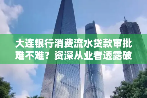 大连银行消费流水贷款审批难不难?资深从业者透露破局秘诀