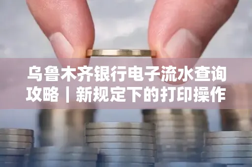 乌鲁木齐银行电子流水查询攻略|新规定下的打印操作全解密