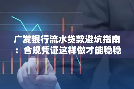 广发银行流水贷款避坑指南:合规凭证这样做才能稳稳过审