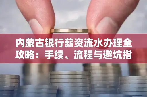 内蒙古银行薪资流水办理全攻略:手续、流程与避坑指南