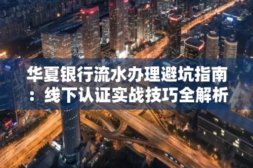 华夏银行流水办理避坑指南:线下认证实战技巧全解析