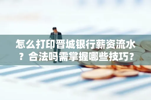 怎么打印晋城银行薪资流水?合法吗需掌握哪些技巧?