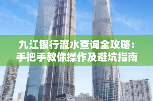 九江银行流水查询全攻略:手把手教你操作及避坑指南