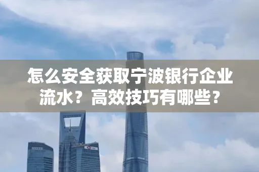 怎么安全获取宁波银行企业流水?高效技巧有哪些?