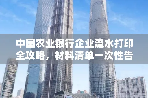 中国农业银行企业流水打印全攻略,材料清单一次性告诉你