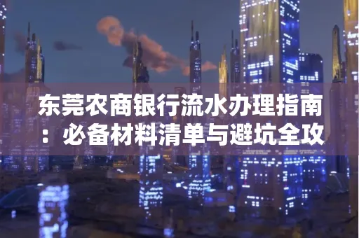 东莞农商银行流水办理指南:必备材料清单与避坑全攻略